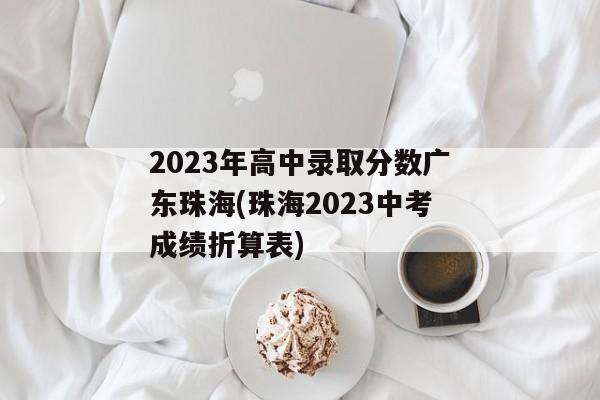 2023年高中录取分数广东珠海(珠海2023中考成绩折算表)