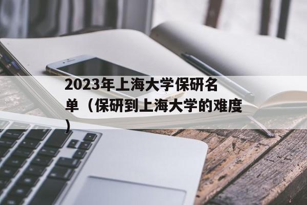 2023年上海大学保研名单（保研到上海大学的难度）