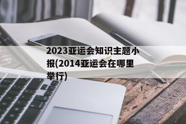 2023亚运会知识主题小报(2014亚运会在哪里举行)